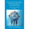 Life Is the Ceremony: How We Live It Is the Ritual - The Journey of a Feminine Shaman