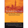 The Death of East Prussia: War and Revenge in Germany's Easternmost Province