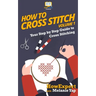 How To Cross Stitch: Your Step-By-Step Guide To Cross Stitching - Volume 1