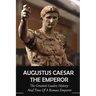 Augustus Caesar The Emperor: The Greatest Leader, History And Time Of A Roman Emperor: Roman Emperors