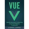 Vue: Step-By-Step Guide to Mastering Vue.Js from Beginner to Advanced