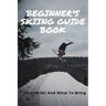 Beginner's Skiing Guide Book: How To Ski And What To Bring: Skiing Tips For First Timers