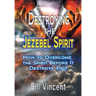 Destroying the Jezebel Spirit: How to Overcome the Spirit Before It Destroys You!