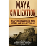 Maya Civilization: A Captivating Guide to Maya History and Maya Mythology