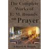 The Complete Works of E.M. Bounds on Prayer: Including: POWER, PURPOSE, PRAYING MEN, POSSIBILITIES, REALITY, ESSENTIALS, NECESSITY, WEAPON