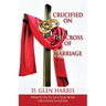Crucified on the Cross of Marriage: What to Do to Love Your Bride Like Christ Loved His