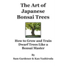 The Art of Japanese Bonsai Trees: How to Grow and Train Dwarf Trees like a Bonsai Master