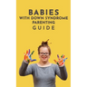 Babies With Down Syndrome Parenting Guide: Raising Your Child from Diagnosis through Adulthood Advice, Information, and Support