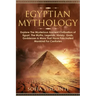 Egyptian Mythology: Explore The Mysterious Ancient Civilisation of Egypt, The Myths, Legends, History, Gods, Goddesses & More That Have Fa
