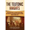 The Teutonic Knights: A Captivating Guide to a Catholic Military Order and Their Role in the Crusades and Impact in Europe during the Middle Ages