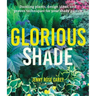 Glorious Shade: Dazzling Plants, Design Ideas, and Proven Techniques for Your Shady Garden