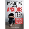 Parenting Your Anxious Teen: Effective Strategies to Help Your Highly Sensitive Child Cope with Social Stress and Freeing Him from Anxiety, Worry,