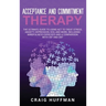 Acceptance and Commitment Therapy: The Ultimate Guide to Using ACT to Treat Stress, Anxiety, Depression, OCD, and More, Including Mindfulness Exercise