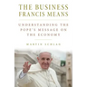 The Business Francis Means: : Understanding the Pope's Message on the Economy: Understanding the Pope's