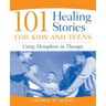 101 Healing Stories for Kids and Teens: Using Metaphors in Therapy