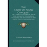 The Story Of Polar Conquest: The Complete History Of Arctic And Antarctic Exploration Including The Discovery Of The South Pole By Amundsen And Sco