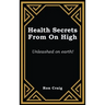 Health Secrets From On High: Unleashed on earth!