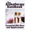 The Aromatherapy Handbook: Essential Oils Uses and Applications