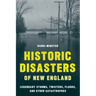 Historic Disasters of New England: Legendary Storms, Twisters, Floods, and Other Catastrophes