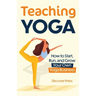 Teaching Yoga: How to Start, Run, and Grow Your Own Yoga Business