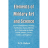 Elements of Military Art and Science: Course Of Instruction In Strategy, Fortification, Tactics Of Battles, &C.; Embracing The Duties Of Staff, Infant