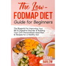 The Low FODMAP Diet Guide for Beginners: The Blueprint for Improving Your IBS & Digestive Disorder & Building Your Own Personalized Meal Plan & Recipe
