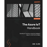 The Azure IoT Handbook: Develop IoT solutions using the intelligent edge-to-cloud technologies