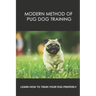 Modern Method Of Pug Dog Training: Learn How To Train Your Pug Properly: How And When To Use Treats And Reward For Your Pug