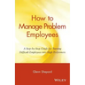 How to Manage Problem Employees: A Step-By-Step Guide for Turning Difficult Employees Into High Performers