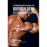 44 Homemade Protein Shakes for Bodybuilders: Increase Muscle Development without Pills, Creatine Supplements, or Anabolic Steroids