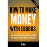 How To Make Money With Ebooks - Your Step-By-Step Guide To Create and Sell Your Ebook on Kindle, Nook, and iBookstore