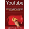 YouTube: A Beginners' Guide to Building a YouTube Channel Audience and Make Passive Income