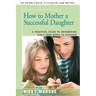 How to Mother a Successful Daughter: A Practical Guide to Empowering Girls from Birth to Eighteen