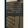 Physical Drill With and Without Arms and the New Bayonet Exercise [electronic Resource]