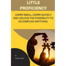 Little Proficiency: Learn Small, Learn Quickly and Unlock the Possibility to Accomplish Anything