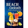 Beach Cocktails: 75 Drinks, Tiki Cocktails And Snacks To Savor At The Beach Or Anywhere