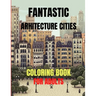 Fantastic Arhitecture Cities Coloring Book: Urban Designs Relaxation and Stress Relief For Adults, Amazing and Fun Buildings Structure
