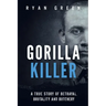 Gorilla Killer: A True Story of Betrayal, Brutality and Butchery