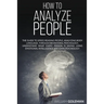 How to Analyze People: The Guide to Speed Reading People, Analyzing Body Language, Through Behavioral Psychology Understand What Every Person