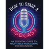 How to Start a Podcast: An Essential Guide to Profitable Podcasting for Beginners.