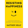 Resisting Happiness: A True Story about Why We Sabotage Ourselves, Feel Overwhelmed, Set Aside Our Dreams, and Lack the Courage to Simply B