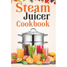 Steam Juicer Cookbook: Recipes for Beginners to Make Perfect and Fresh Juice, Vegetable Steam, Fish and Meat Steam, Pudding, and More