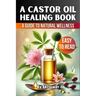 A Castor Oil Healing Book: The Complete Guide to Health, Beauty, and Wellness