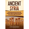 Ancient Syria: A Captivating Guide from the Eblaites and Akkadians through the Arameans and Assyrians to the Seleucids, Romans, and Byzantines