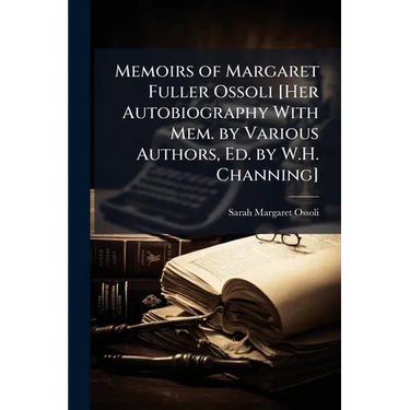 Memoirs of Margaret Fuller Ossoli [Her Autobiography With Mem. by Various Authors, Ed. by W.H. Channing]