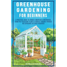 Greenhouse Gardening For Beginners: A Practical Guide To Choose & Maintain A Greenhouse, Grow Pest-Resistant Plants & Harvest Organic Produce No Exper