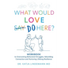 What Would Love Say Do Here?: Workbook to Overcoming Behavioral Struggles, Rebuilding Connection and Nurturing Lifelong Resilience