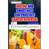 Juicing and Smoothies for Prostate Cancer Reversal: 60 quick and easy anti cancer fruit blends and juices to manage, prevent and recover from Adenocar