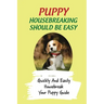 Puppy Housebreaking Should Be Easy: Quickly And Easily Housebreak Your Puppy Guide: Important Step In Housebreaking A Puppy