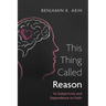 This Thing Called Reason: Its Subjectivity and Dependence on Faith